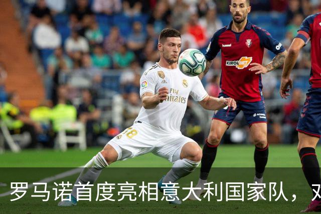 罗马诺首度亮相意大利国家队，对阵比利时成关键时刻