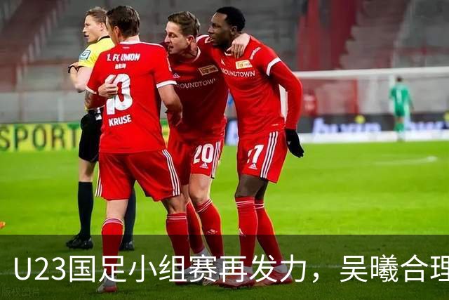 U23国足小组赛再发力，吴曦合理调度、拜合拉木待命